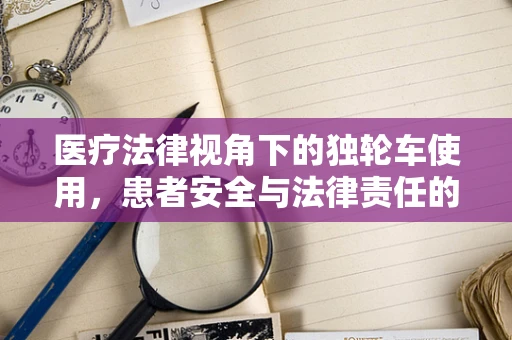 医疗法律视角下的独轮车使用，患者安全与法律责任的平衡