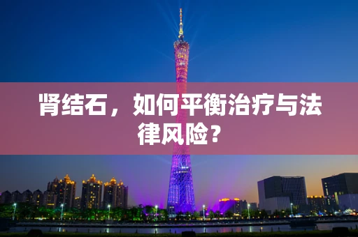 肾结石，如何平衡治疗与法律风险？