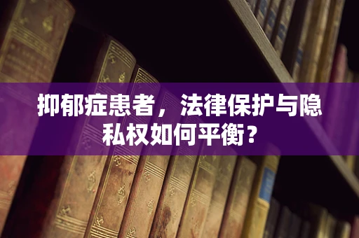 抑郁症患者，法律保护与隐私权如何平衡？
