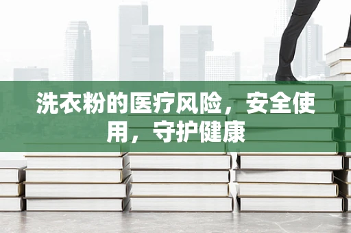 洗衣粉的医疗风险，安全使用，守护健康