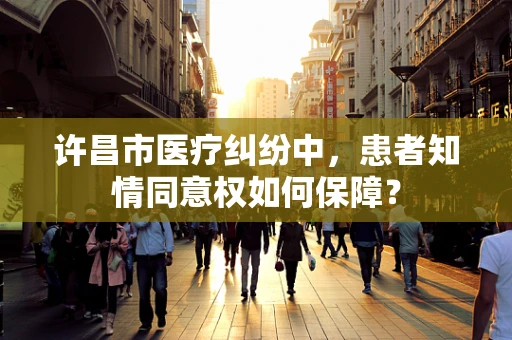 许昌市医疗纠纷中，患者知情同意权如何保障？