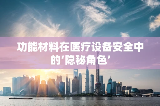 功能材料在医疗设备安全中的‘隐秘角色’