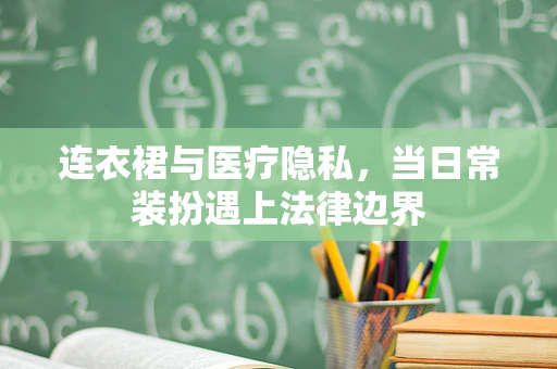 连衣裙与医疗隐私，当日常装扮遇上法律边界