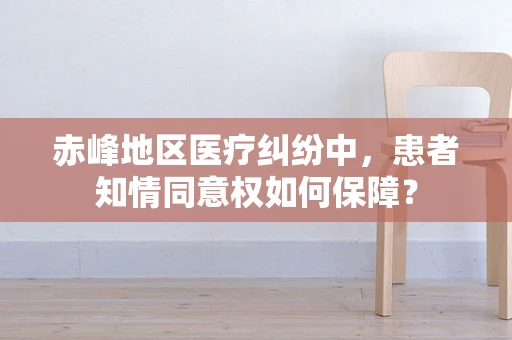 赤峰地区医疗纠纷中，患者知情同意权如何保障？