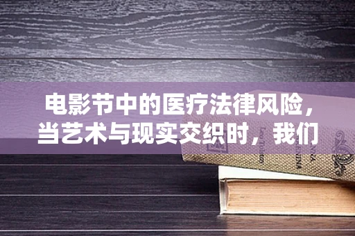 电影节中的医疗法律风险，当艺术与现实交织时，我们该如何保护患者隐私？