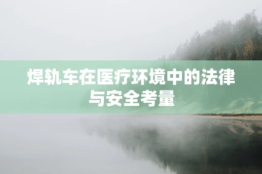 焊轨车在医疗环境中的法律与安全考量