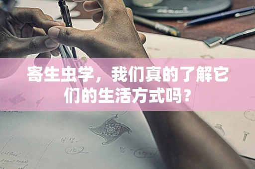 寄生虫学，我们真的了解它们的生活方式吗？