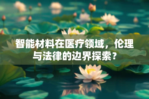 智能材料在医疗领域，伦理与法律的边界探索？