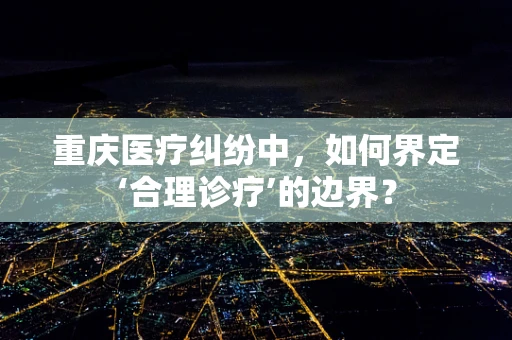 重庆医疗纠纷中，如何界定‘合理诊疗’的边界？