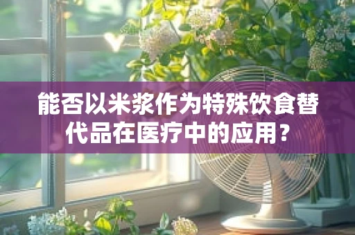 能否以米浆作为特殊饮食替代品在医疗中的应用？