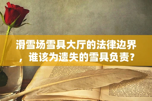 滑雪场雪具大厅的法律边界，谁该为遗失的雪具负责？