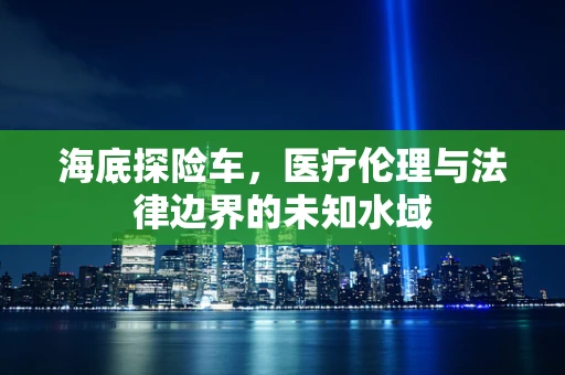 海底探险车，医疗伦理与法律边界的未知水域