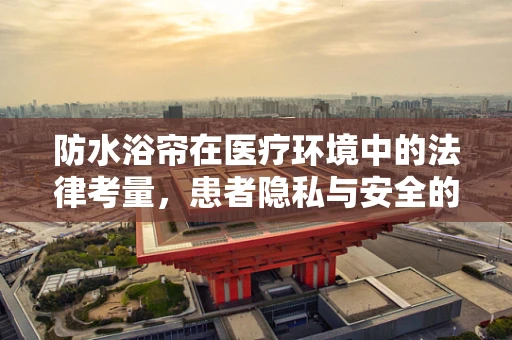 防水浴帘在医疗环境中的法律考量，患者隐私与安全的平衡