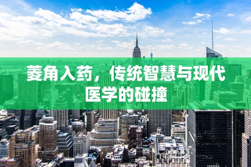菱角入药，传统智慧与现代医学的碰撞