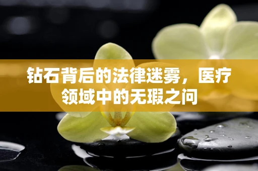 钻石背后的法律迷雾，医疗领域中的无瑕之问