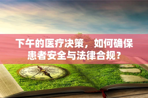 下午的医疗决策，如何确保患者安全与法律合规？