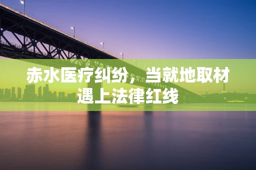赤水医疗纠纷，当就地取材遇上法律红线