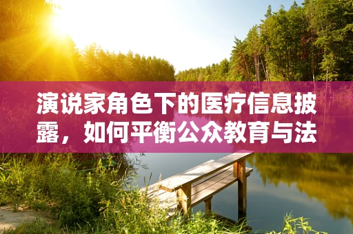 演说家角色下的医疗信息披露，如何平衡公众教育与法律风险？