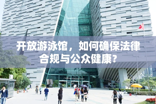 开放游泳馆，如何确保法律合规与公众健康？
