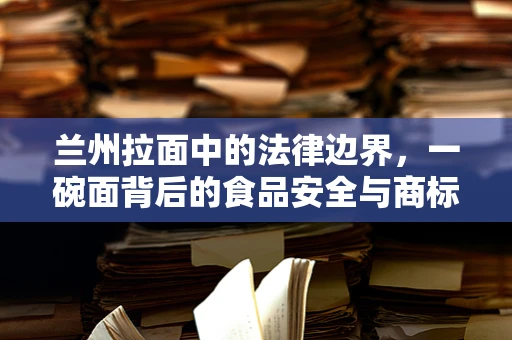 兰州拉面中的法律边界，一碗面背后的食品安全与商标保护