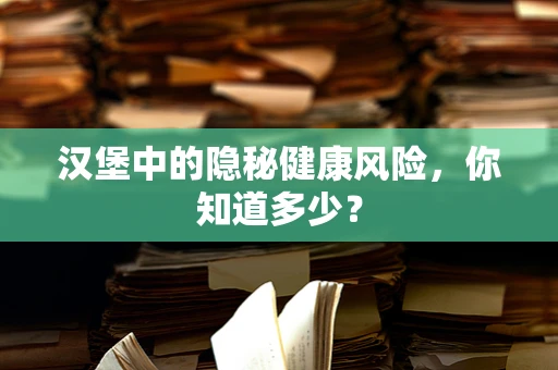 汉堡中的隐秘健康风险，你知道多少？