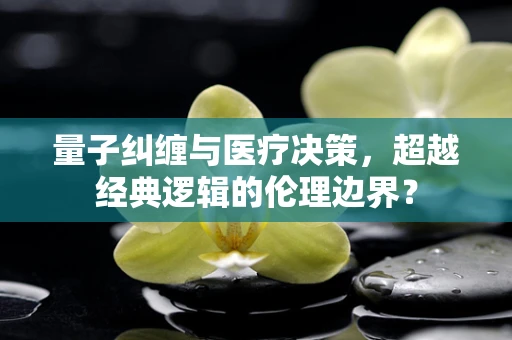 量子纠缠与医疗决策，超越经典逻辑的伦理边界？