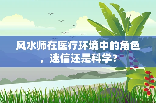 风水师在医疗环境中的角色，迷信还是科学？