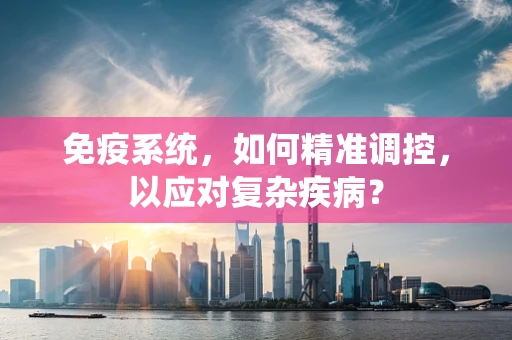 免疫系统，如何精准调控，以应对复杂疾病？