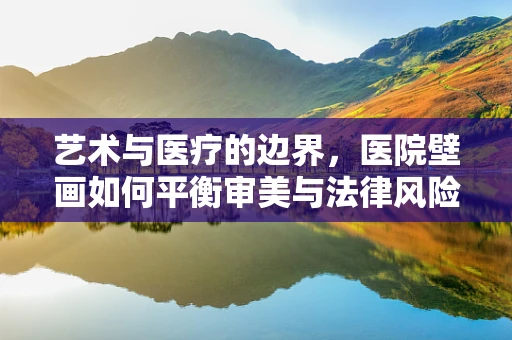 艺术与医疗的边界，医院壁画如何平衡审美与法律风险？