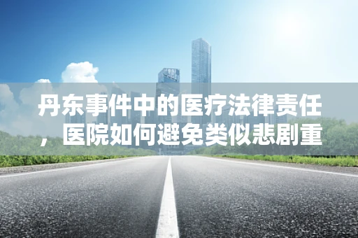 丹东事件中的医疗法律责任，医院如何避免类似悲剧重演？