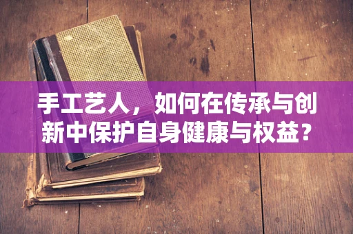 手工艺人，如何在传承与创新中保护自身健康与权益？