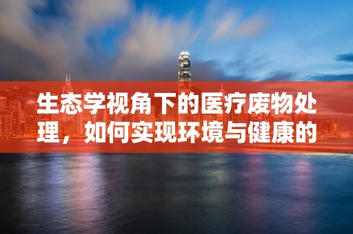 生态学视角下的医疗废物处理，如何实现环境与健康的双赢？