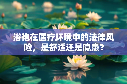 浴袍在医疗环境中的法律风险，是舒适还是隐患？