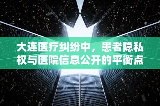 大连医疗纠纷中，患者隐私权与医院信息公开的平衡点何在？
