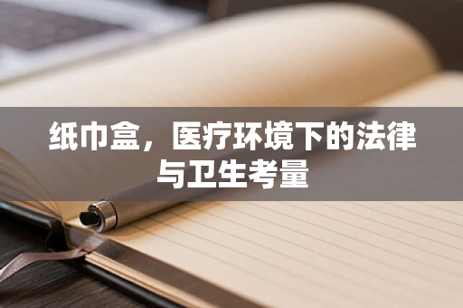 纸巾盒，医疗环境下的法律与卫生考量