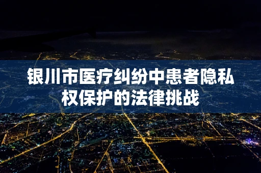 银川市医疗纠纷中患者隐私权保护的法律挑战
