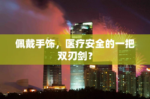 佩戴手饰，医疗安全的一把双刃剑？