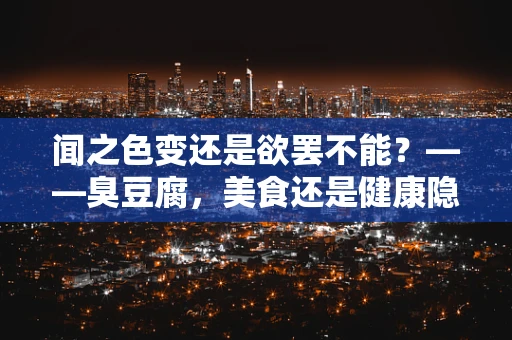 闻之色变还是欲罢不能？——臭豆腐，美食还是健康隐患？