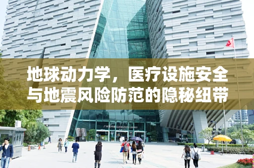 地球动力学，医疗设施安全与地震风险防范的隐秘纽带