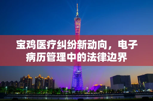 宝鸡医疗纠纷新动向，电子病历管理中的法律边界