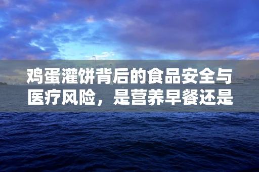 鸡蛋灌饼背后的食品安全与医疗风险，是营养早餐还是健康隐患？