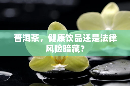 普洱茶，健康饮品还是法律风险暗藏？