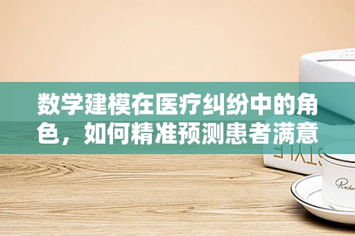 数学建模在医疗纠纷中的角色，如何精准预测患者满意度？