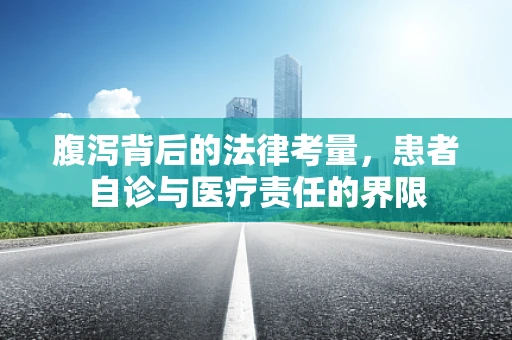 腹泻背后的法律考量，患者自诊与医疗责任的界限