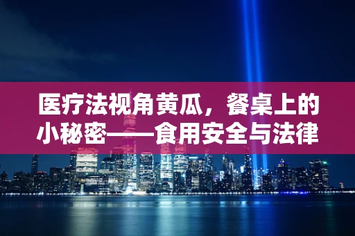 医疗法视角黄瓜，餐桌上的小秘密——食用安全与法律边界