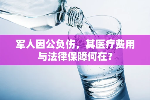 军人因公负伤，其医疗费用与法律保障何在？