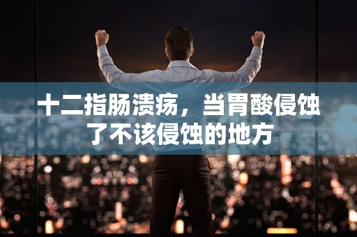 十二指肠溃疡，当胃酸侵蚀了不该侵蚀的地方