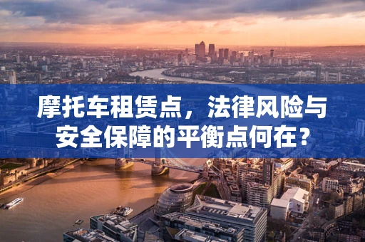 摩托车租赁点，法律风险与安全保障的平衡点何在？
