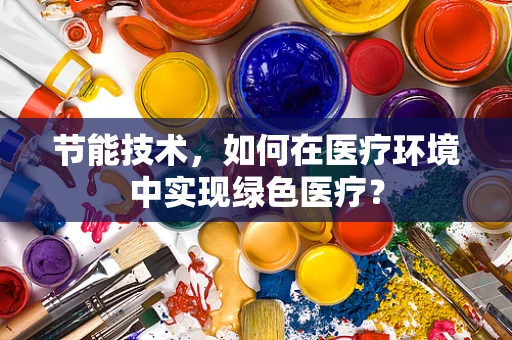 节能技术，如何在医疗环境中实现绿色医疗？