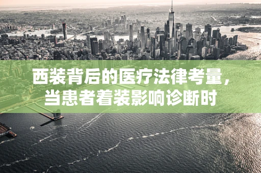 西装背后的医疗法律考量，当患者着装影响诊断时
